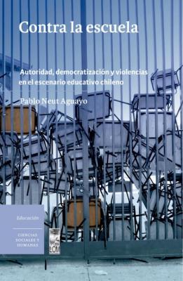 Contra la escuela. Autoridad, democratización y violencias en el escenario educativo chileno - Pablo Neut Aguayo 