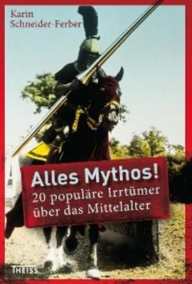 Alles Mythos! 20 populäre Irrtümer über das Mittelalter - Karin Schneider-Ferber 