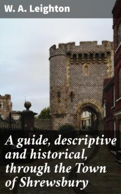 A guide, descriptive and historical, through the Town of Shrewsbury - W. A. Leighton 