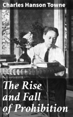 The Rise and Fall of Prohibition - Charles Hanson Towne 