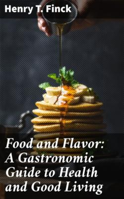 Food and Flavor: A Gastronomic Guide to Health and Good Living - Henry T. Finck 