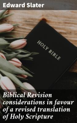 Biblical Revision considerations in favour of a revised translation of Holy Scripture - Edward Slater 