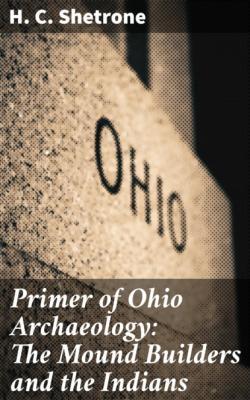 Primer of Ohio Archaeology: The Mound Builders and the Indians - H. C. Shetrone 
