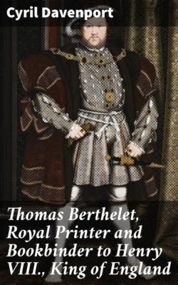 Thomas Berthelet, Royal Printer and Bookbinder to Henry VIII., King of England - Cyril Davenport 