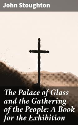 The Palace of Glass and the Gathering of the People: A Book for the Exhibition - Stoughton John 