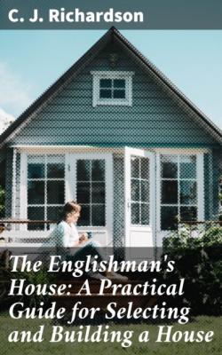The Englishman's House: A Practical Guide for Selecting and Building a House - C. J. Richardson 