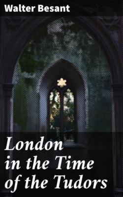 London in the Time of the Tudors - Walter Besant 