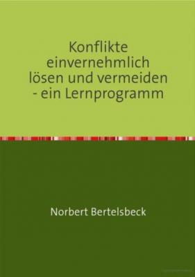 Konflikte einvernehmlich lösen und vermeiden - ein Lernprogramm - Norbert Bertelsbeck 