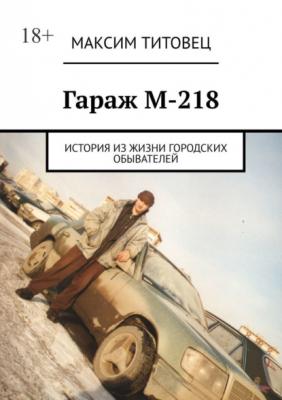 Гараж М-218. История из жизни городских обывателей - Максим Титовец 