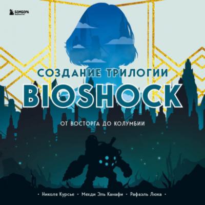 Создание трилогии BioShock. От Восторга до Колумбии - Николя Курсье Легендарные компьютерные игры