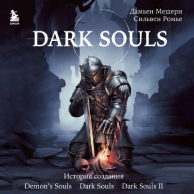 Dark Souls: за гранью смерти. Книга 1. История создания Demon's Souls, Dark Souls, Dark Souls II - Дамьен Мешери Легендарные компьютерные игры