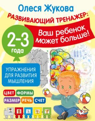 Упражнения для развития мышления. 2-3 года - Олеся Жукова Развивающий тренажёр: ваш ребенок может больше!