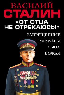«От отца не отрекаюсь!» Запрещенные мемуары сына Вождя - Василий Сталин Сокровенные мемуары