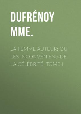 La femme auteur; ou, les inconvéniens de la célébrité, tome I - Dufrénoy Mme. 