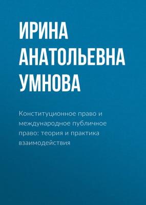 Конституционное право и международное публичное право: теория и практика взаимодействия - Ирина Анатольевна Умнова 
