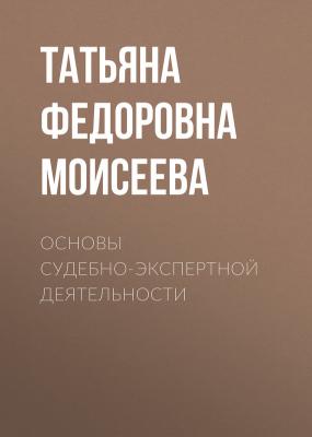 Основы судебно-экспертной деятельности - Татьяна Федоровна Моисеева 