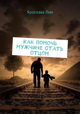 Как помочь мужчине стать отцом - Ярослава Лим 