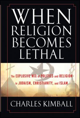 When Religion Becomes Lethal. The Explosive Mix of Politics and Religion in Judaism, Christianity, and Islam - Charles  Kimball 