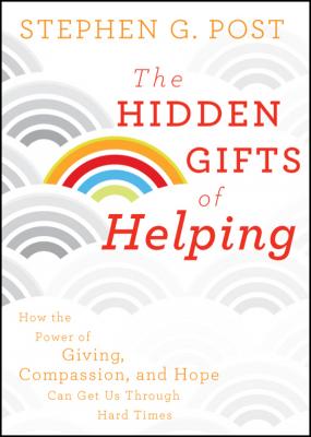 The Hidden Gifts of Helping. How the Power of Giving, Compassion, and Hope Can Get Us Through Hard Times - Stephen Post G. 