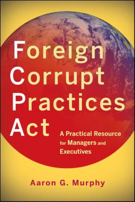 Foreign Corrupt Practices Act. A Practical Resource for Managers and Executives - Aaron Murphy G. 