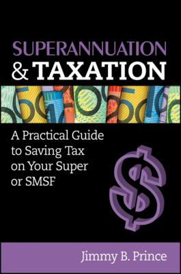 Superannuation and Taxation. A Practical Guide to Saving Money on Your Super or SMSF - Jimmy Prince B. 
