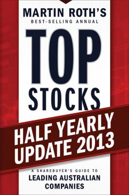 Top Stocks 2013 Half Yearly Update. A Sharebuyer's Guide to Leading Australian Companies - Martin  Roth 
