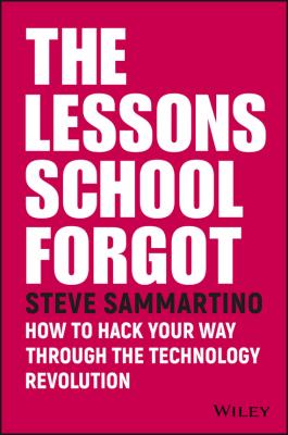 The Lessons School Forgot. How to Hack Your Way Through the Technology Revolution - Steve  Sammartino 