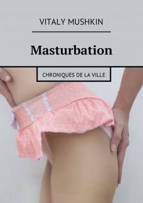 Masturbation. Chroniques de la ville - Vitaly Mushkin 
