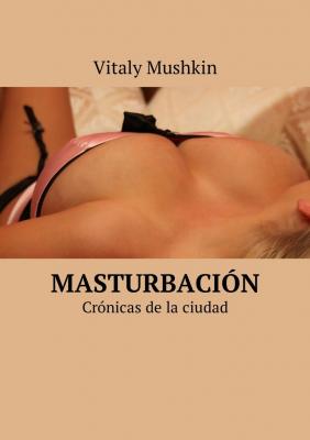 Masturbación. Crónicas de la ciudad - Vitaly Mushkin 