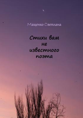 Стихи вам не известного поэта - Светлана Сергеевна Мащенко 