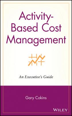 Activity-Based Cost Management. An Executive's Guide - Gary  Cokins 