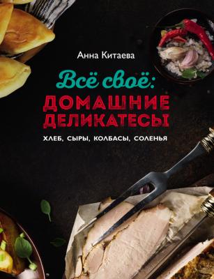 Всё своё: домашние деликатесы - Анна Китаева Кулинарные книги Анны Китаевой