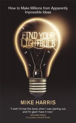 Find Your Lightbulb. How to make millions from apparently impossible ideas - Mike  Harris 