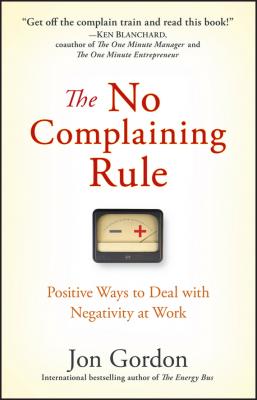 The No Complaining Rule. Positive Ways to Deal with Negativity at Work - Jon  Gordon 