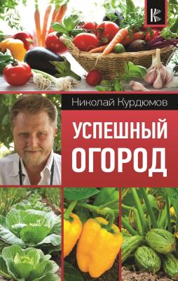 Успешный огород - Николай Курдюмов Современный подход к саду и огороду