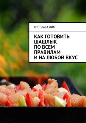 Как готовить шашлык по всем правилам и на любой вкус - Ярослава Лим 