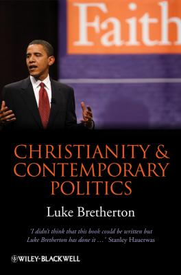 Christianity and Contemporary Politics. The Conditions and Possibilities of Faithful Witness - Luke  Bretherton 