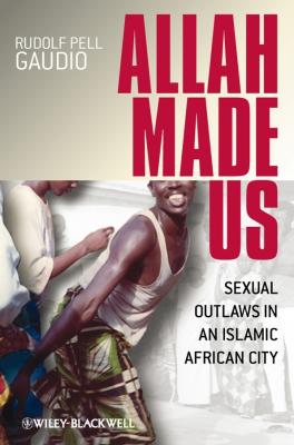 Allah Made Us. Sexual Outlaws in an Islamic African City - Rudolf Gaudio Pell 