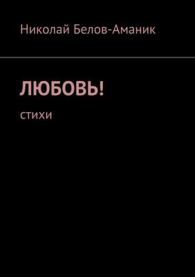 Любовь! Стихи - Николай Николаевич Белов-Аманик 