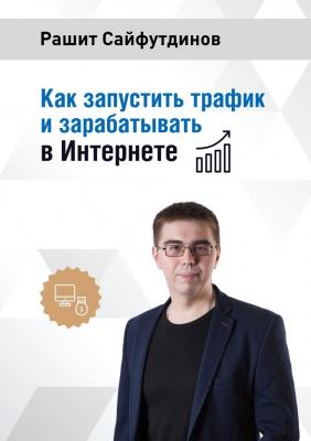 Как запустить трафик и зарабатывать в Интернете - Рашит Равильевич Сайфутдинов 