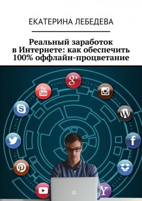 Реальный заработок в Интернете: как обеспечить 100% оффлайн-процветание - Екатерина Лебедева 