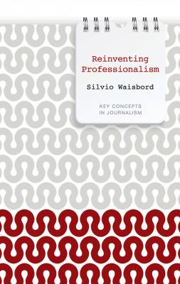 Reinventing Professionalism. Journalism and News in Global Perspective - Silvio  Waisbord 