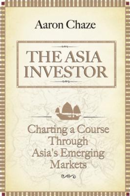 The Asia Investor. Charting a Course Through Asia's Emerging Markets - Aaron  Chaze 