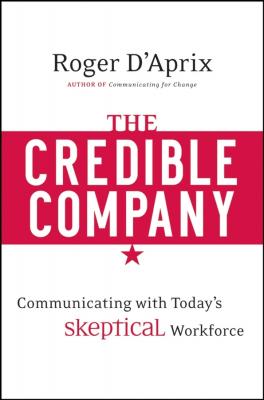 The Credible Company. Communicating with a Skeptical Workforce - Roger  D'Aprix 