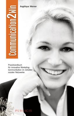 Communication2Win. Praxishandbuch für Innovative Marketingkommunikation im Zeitalter Sozialer Netzwerke - Angélique Werner 