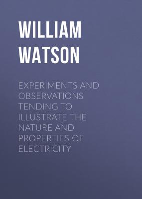 Experiments and Observations Tending to Illustrate the Nature and Properties of Electricity - William Watson 