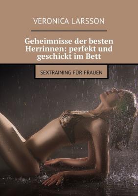 Geheimnisse der besten Herrinnen: perfekt und geschickt im Bett. Sextraining für Frauen - Veronica Larsson 