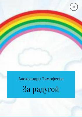 За радугой - Александра Сергеевна Тимофеева 