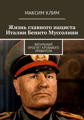 Жизнь главного нациста Италии Бенито Муссолини. Фатальный просчёт кровавого правителя - Максим Клим 