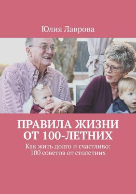 Правила жизни от 100-летних. Как жить долго и счастливо: 100 советов от столетних - Юлия Лаврова 
